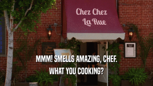 MMM! SMELLS AMAZING, CHEF. WHAT YOU COOKING? 