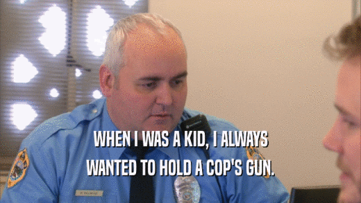 WHEN I WAS A KID, I ALWAYS WANTED TO HOLD A COP'S GUN. 