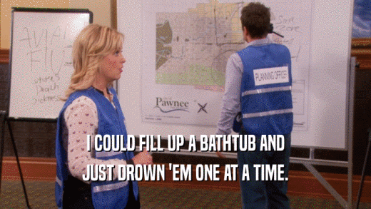 I COULD FILL UP A BATHTUB AND JUST DROWN 'EM ONE AT A TIME. 