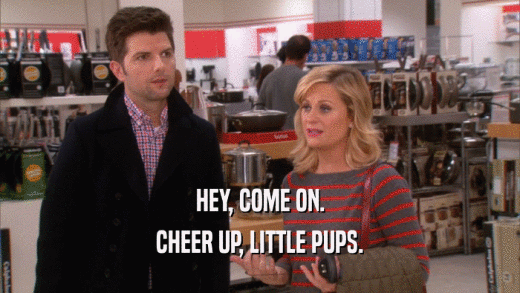 HEY, COME ON. CHEER UP, LITTLE PUPS. 