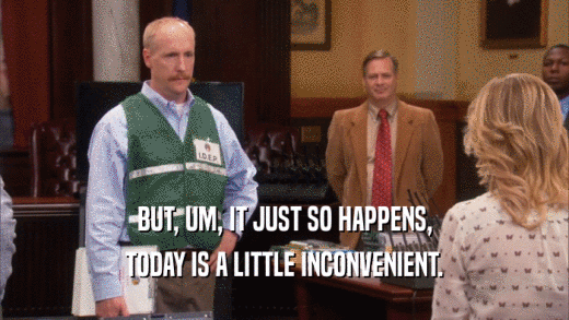BUT, UM, IT JUST SO HAPPENS, TODAY IS A LITTLE INCONVENIENT. 
