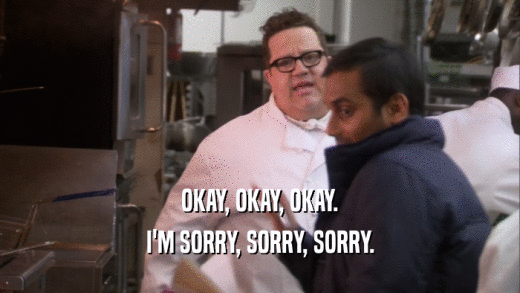 OKAY, OKAY, OKAY. I'M SORRY, SORRY, SORRY. 