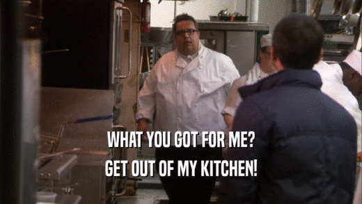 WHAT YOU GOT FOR ME? GET OUT OF MY KITCHEN! 