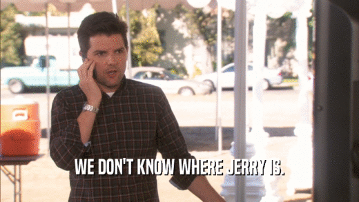 WE DON'T KNOW WHERE JERRY IS.  