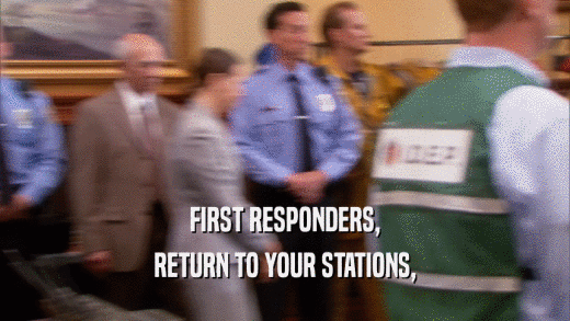 FIRST RESPONDERS, RETURN TO YOUR STATIONS, 