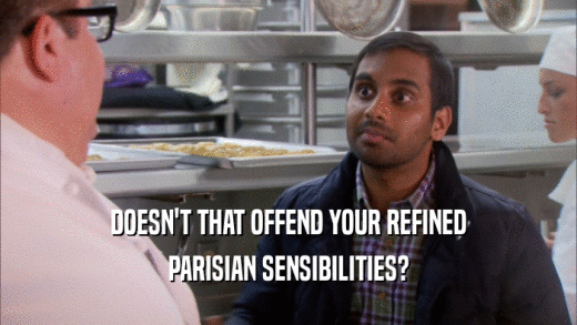 DOESN'T THAT OFFEND YOUR REFINED PARISIAN SENSIBILITIES? 