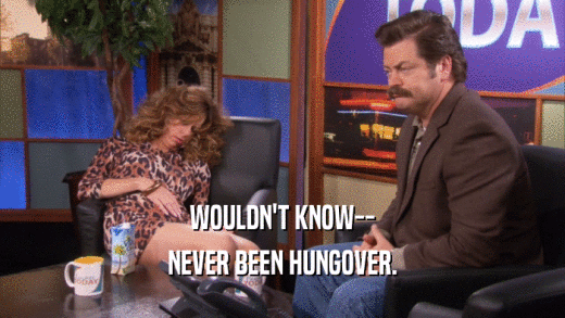 WOULDN'T KNOW-- NEVER BEEN HUNGOVER. 