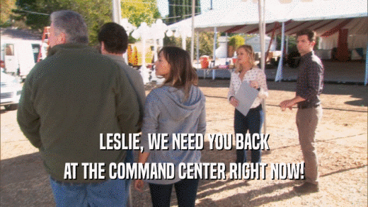 LESLIE, WE NEED YOU BACK AT THE COMMAND CENTER RIGHT NOW! 