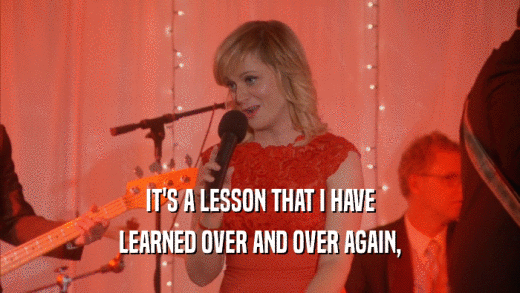 IT'S A LESSON THAT I HAVE LEARNED OVER AND OVER AGAIN, 