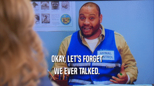 OKAY, LET'S FORGET WE EVER TALKED. 