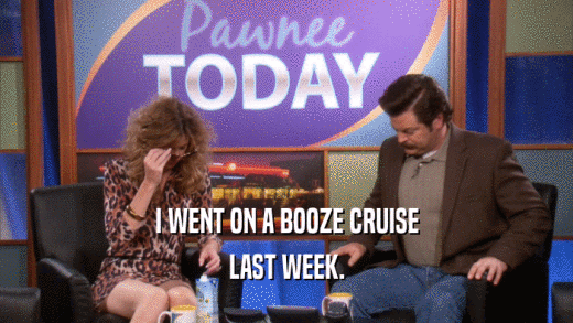 I WENT ON A BOOZE CRUISE LAST WEEK. 