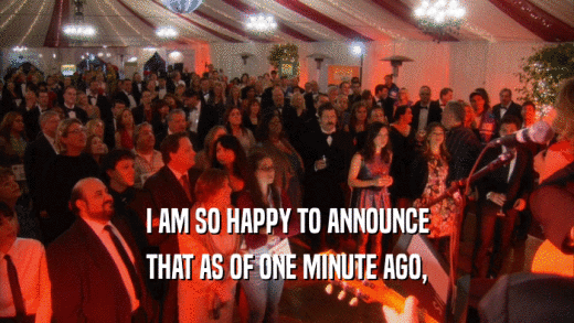 I AM SO HAPPY TO ANNOUNCE THAT AS OF ONE MINUTE AGO, 