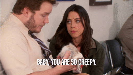 BABY, YOU ARE SO CREEPY.  