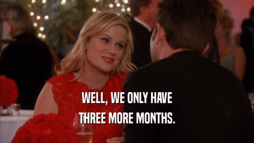 WELL, WE ONLY HAVE THREE MORE MONTHS. 