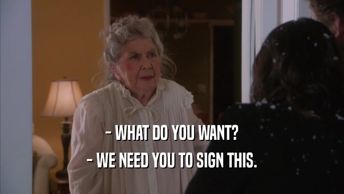 - WHAT DO YOU WANT? - WE NEED YOU TO SIGN THIS. 