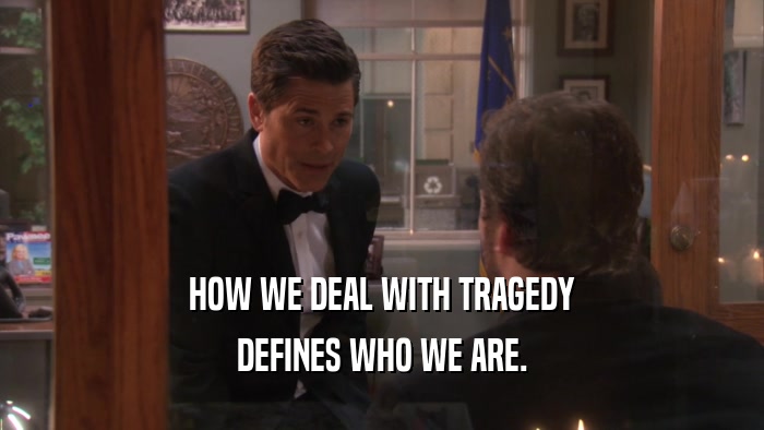 HOW WE DEAL WITH TRAGEDY DEFINES WHO WE ARE. 
