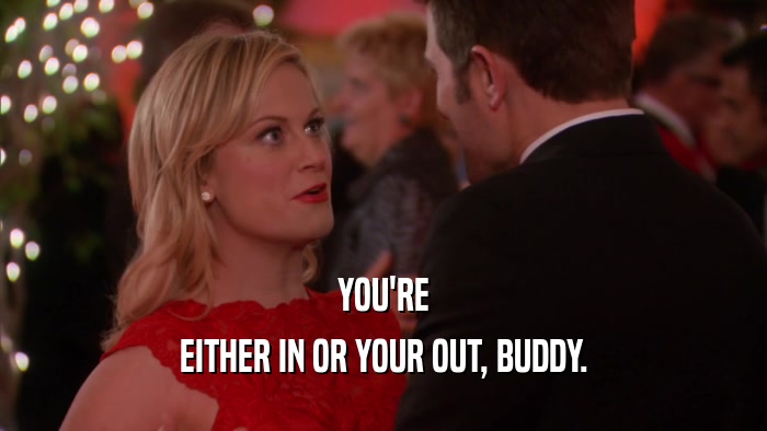 YOU'RE EITHER IN OR YOUR OUT, BUDDY. 