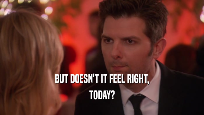 BUT DOESN'T IT FEEL RIGHT, TODAY? 