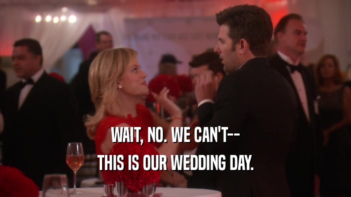 WAIT, NO. WE CAN'T-- THIS IS OUR WEDDING DAY. 