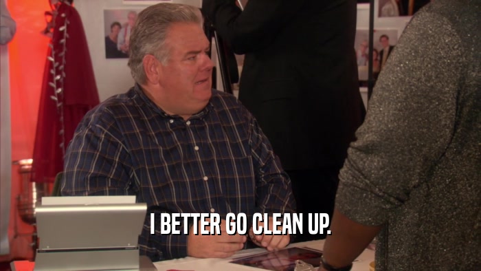 I BETTER GO CLEAN UP.  