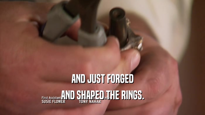 AND JUST FORGED AND SHAPED THE RINGS. 