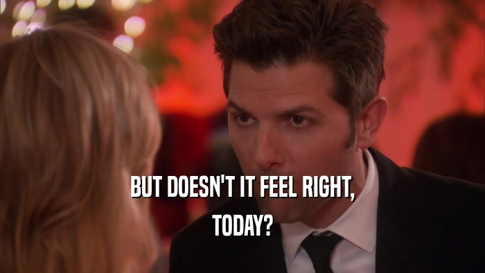 BUT DOESN'T IT FEEL RIGHT, TODAY? 