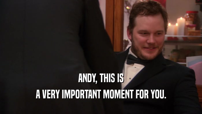 ANDY, THIS IS A VERY IMPORTANT MOMENT FOR YOU. 