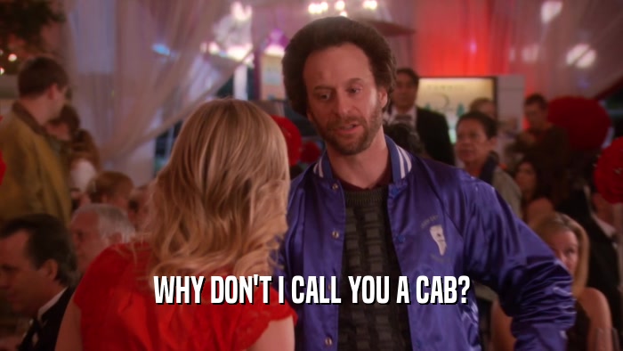 WHY DON'T I CALL YOU A CAB?  