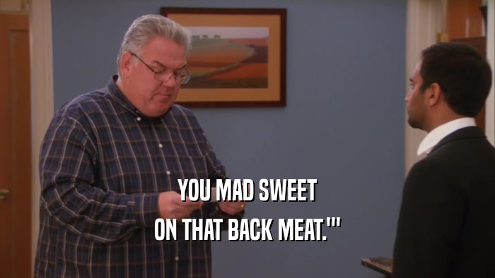 YOU MAD SWEET ON THAT BACK MEAT.'