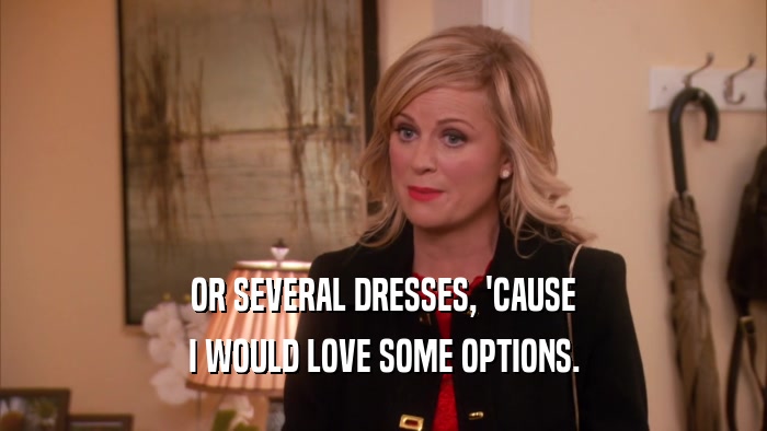 OR SEVERAL DRESSES, 'CAUSE I WOULD LOVE SOME OPTIONS. 