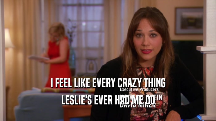 I FEEL LIKE EVERY CRAZY THING LESLIE'S EVER HAD ME DO 