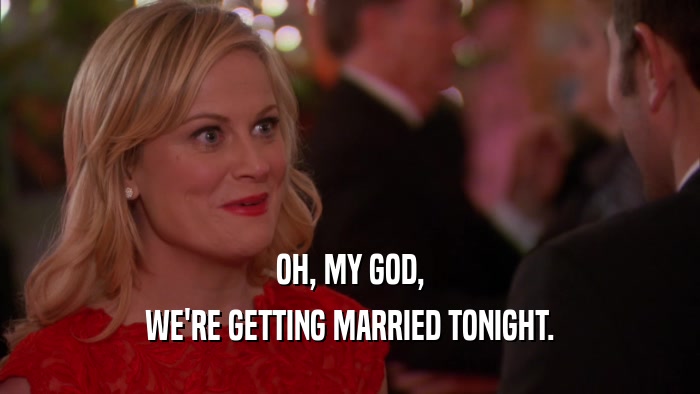 OH, MY GOD, WE'RE GETTING MARRIED TONIGHT. 
