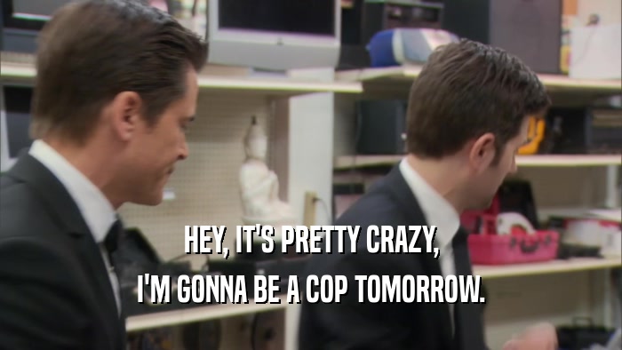 HEY, IT'S PRETTY CRAZY, I'M GONNA BE A COP TOMORROW. 
