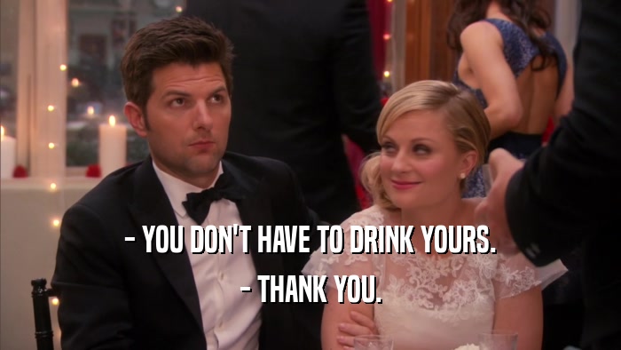 - YOU DON'T HAVE TO DRINK YOURS. - THANK YOU. 