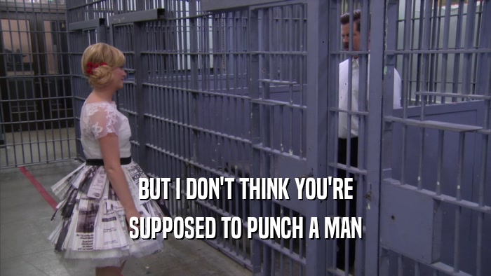 BUT I DON'T THINK YOU'RE SUPPOSED TO PUNCH A MAN 