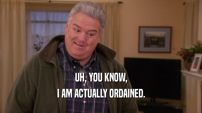 UH, YOU KNOW, I AM ACTUALLY ORDAINED. 