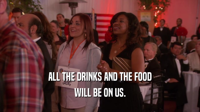 ALL THE DRINKS AND THE FOOD WILL BE ON US. 