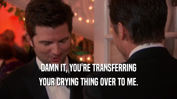 DAMN IT, YOU'RE TRANSFERRING YOUR CRYING THING OVER TO ME. 