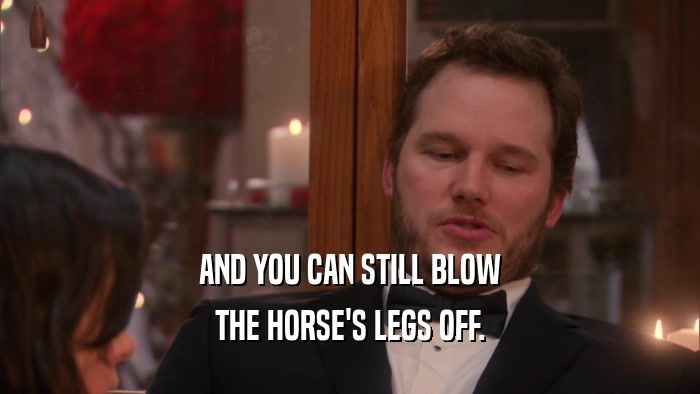 AND YOU CAN STILL BLOW THE HORSE'S LEGS OFF. 