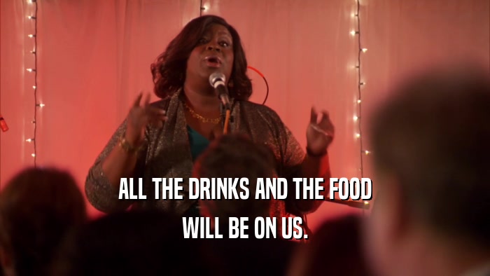 ALL THE DRINKS AND THE FOOD WILL BE ON US. 