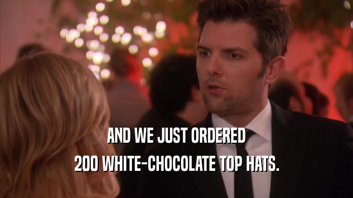 AND WE JUST ORDERED 200 WHITE-CHOCOLATE TOP HATS. 