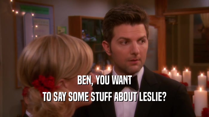 BEN, YOU WANT TO SAY SOME STUFF ABOUT LESLIE? 