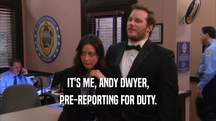 IT'S ME, ANDY DWYER, PRE-REPORTING FOR DUTY. 