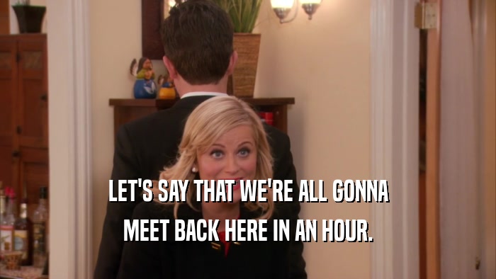 LET'S SAY THAT WE'RE ALL GONNA MEET BACK HERE IN AN HOUR. 