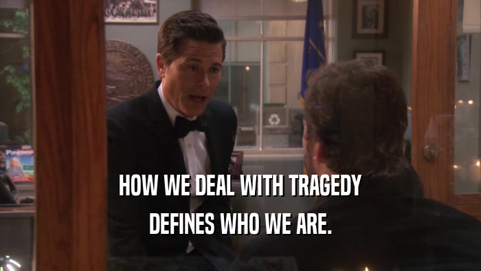 HOW WE DEAL WITH TRAGEDY DEFINES WHO WE ARE. 