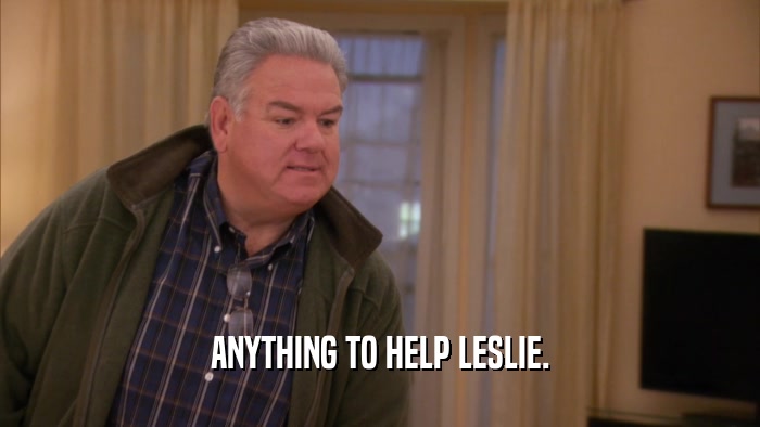 ANYTHING TO HELP LESLIE.  