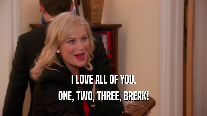 I LOVE ALL OF YOU. ONE, TWO, THREE, BREAK! 