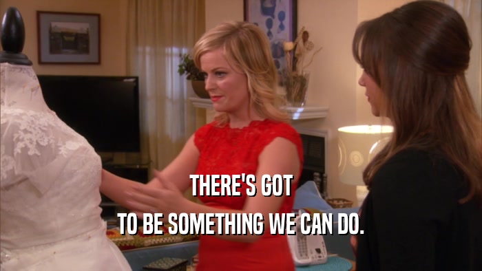 THERE'S GOT TO BE SOMETHING WE CAN DO. 