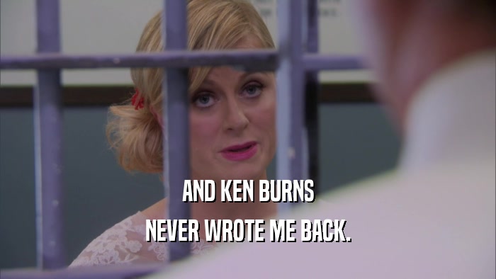 AND KEN BURNS NEVER WROTE ME BACK. 