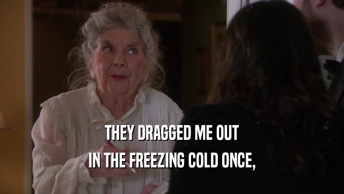 THEY DRAGGED ME OUT IN THE FREEZING COLD ONCE, 